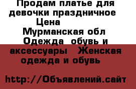 Продам платье для девочки праздничное › Цена ­ 1 500 - Мурманская обл. Одежда, обувь и аксессуары » Женская одежда и обувь   